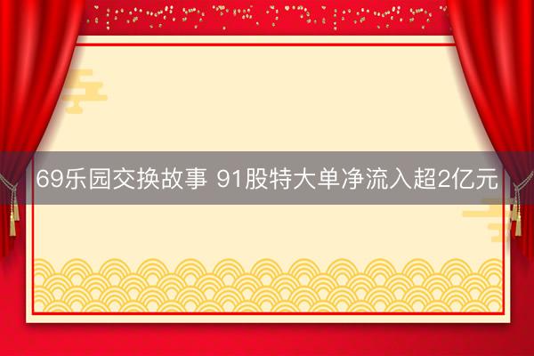 69乐园交换故事 91股特大单净流入超2亿元