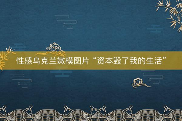 性感乌克兰嫩模图片 “资本毁了我的生活”