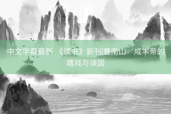 中文字幕最新 《读书》新刊|曹南山:咸丰帝的嗜戏与误国