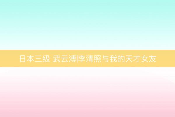 日本三级 武云溥|李清照与我的天才女友