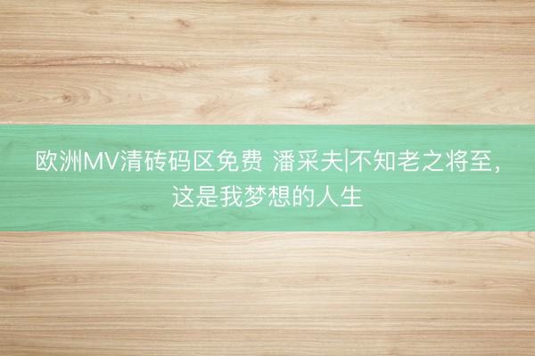 欧洲MV清砖码区免费 潘采夫|不知老之将至，这是我梦想的人生
