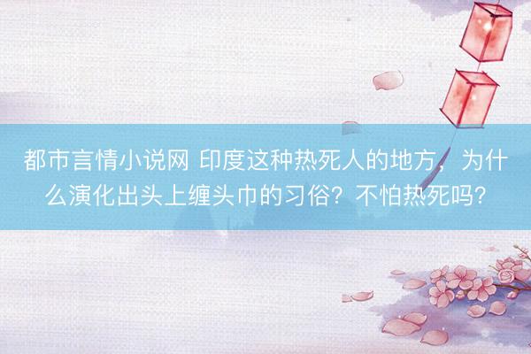 都市言情小说网 印度这种热死人的地方，为什么演化出头上缠头巾的习俗？不怕热死吗？