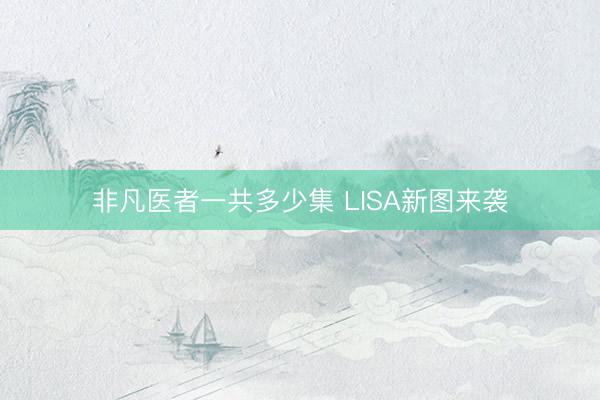 非凡医者一共多少集 LISA新图来袭