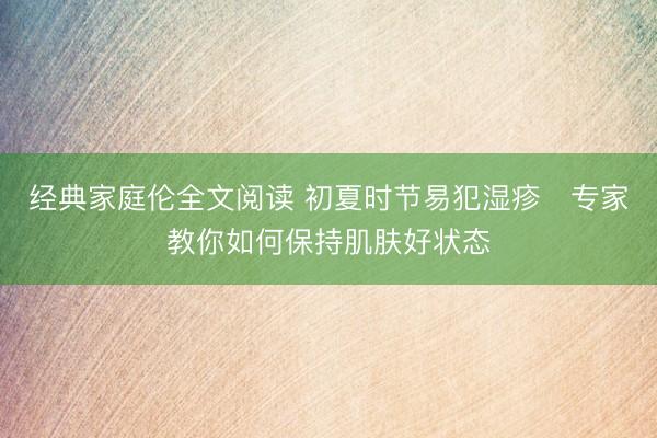 经典家庭伦全文阅读 初夏时节易犯湿疹　专家教你如何保持肌肤好状态