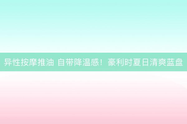 异性按摩推油 自带降温感！豪利时夏日清爽蓝盘
