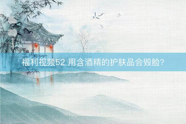 福利视频52 用含酒精的护肤品会毁脸？