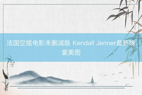 法国空姐电影未删减版 Kendall Jenner最新晚宴美图