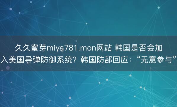 久久蜜芽miya781.mon网站 韩国是否会加入美国导弹防御系统？韩国防部回应：“无意参与”