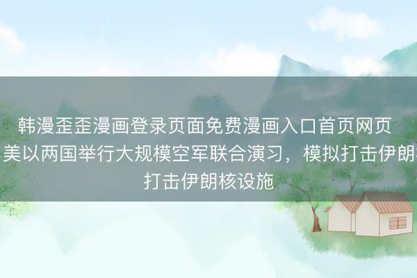 韩漫歪歪漫画登录页面免费漫画入口首页网页 以媒：美以两国举行大规模空军联合演习，模拟打击伊朗核设施