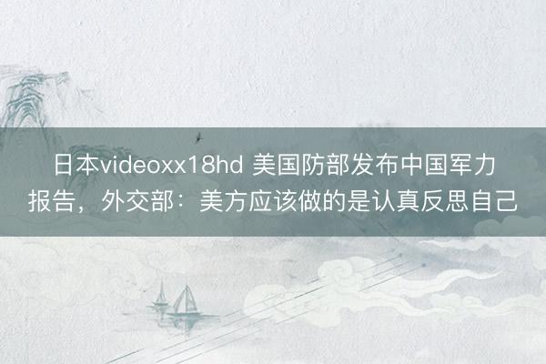 日本videoxx18hd 美国防部发布中国军力报告，外交部：美方应该做的是认真反思自己