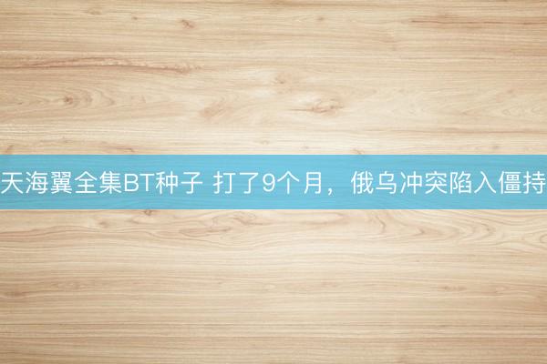 天海翼全集BT种子 打了9个月，俄乌冲突陷入僵持