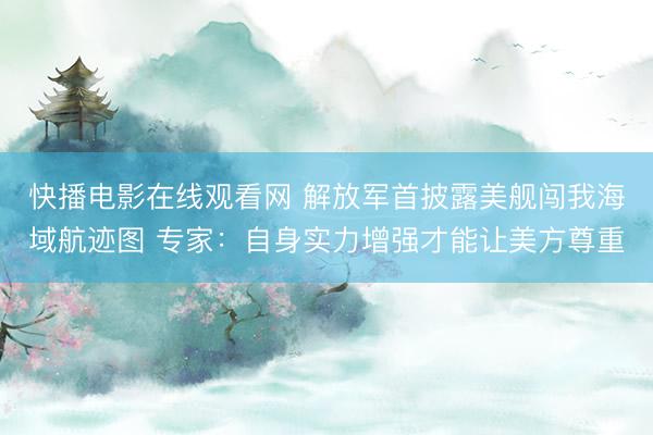 快播电影在线观看网 解放军首披露美舰闯我海域航迹图 专家：自身实力增强才能让美方尊重