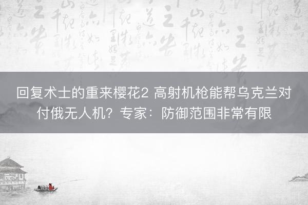 回复术士的重来樱花2 高射机枪能帮乌克兰对付俄无人机？专家：防御范围非常有限
