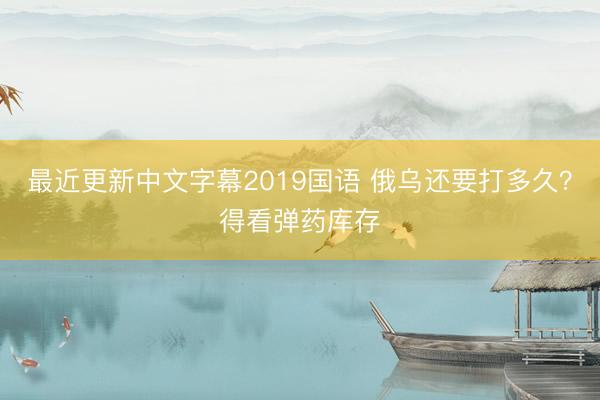 最近更新中文字幕2019国语 俄乌还要打多久？得看弹药库存