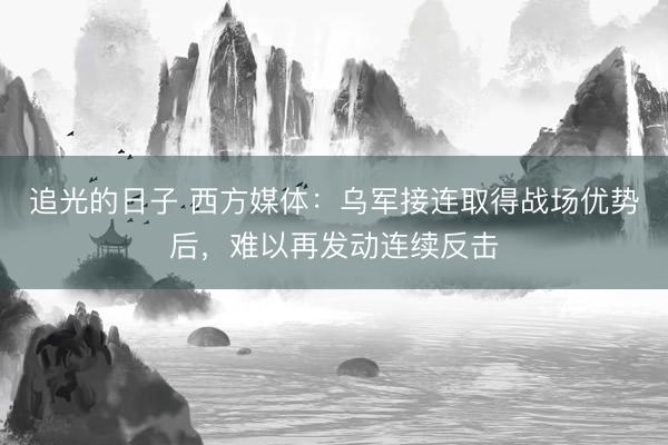 追光的日子 西方媒体：乌军接连取得战场优势后，难以再发动连续反击