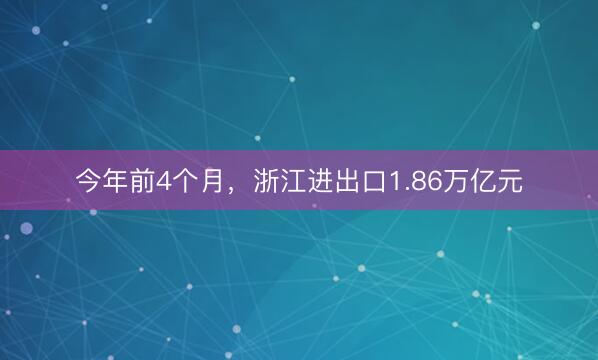 今年前4个月，浙江进出口1.86万亿元