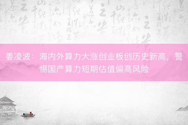 姜凌波：海内外算力大涨创业板创历史新高，警惕国产算力短期估值偏高风险