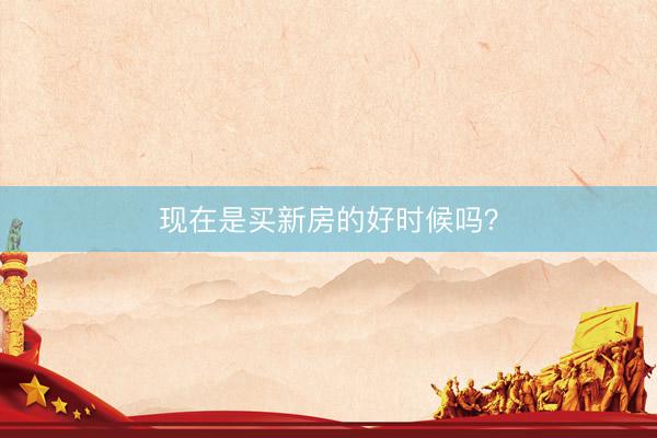 现在是买新房的好时候吗？