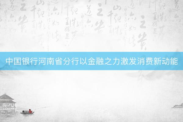 中国银行河南省分行以金融之力激发消费新动能