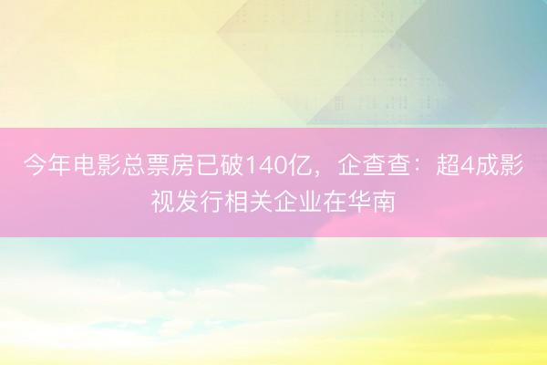 今年电影总票房已破140亿，企查查：超4成影视发行相关企业在华南