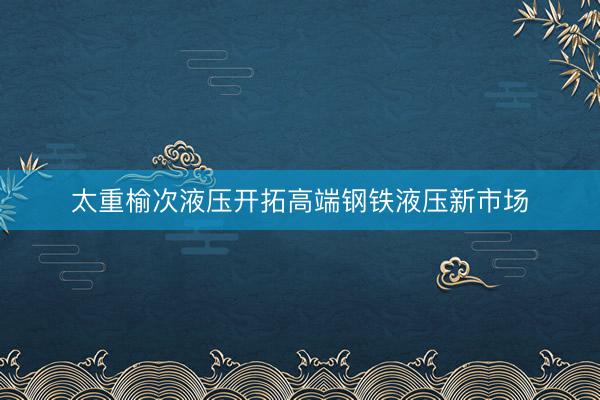 太重榆次液压开拓高端钢铁液压新市场