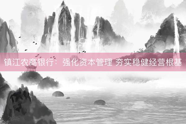 镇江农商银行：强化资本管理 夯实稳健经营根基