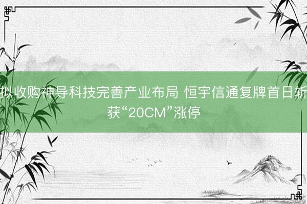 拟收购神导科技完善产业布局 恒宇信通复牌首日斩获“20CM”涨停