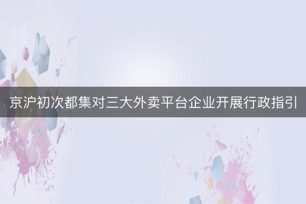 京沪初次都集对三大外卖平台企业开展行政指引