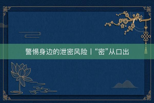 警惕身边的泄密风险丨“密”从口出