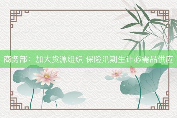 商务部：加大货源组织 保险汛期生计必需品供应