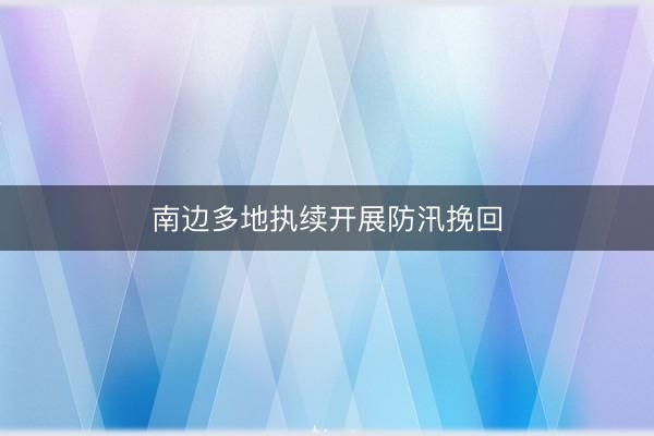 南边多地执续开展防汛挽回