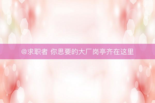 @求职者 你思要的大厂岗亭齐在这里