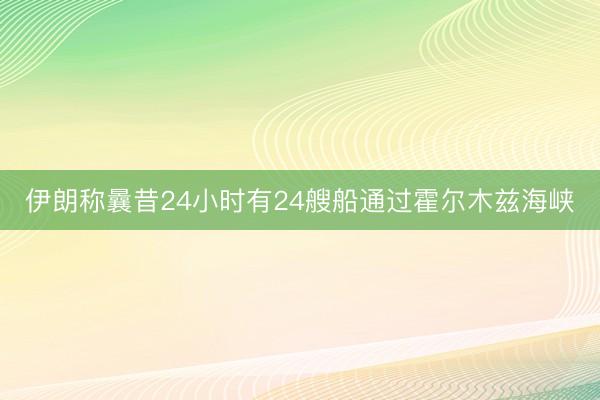 伊朗称曩昔24小时有24艘船通过霍尔木兹海峡