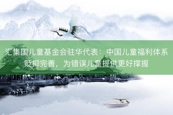 汇集国儿童基金会驻华代表：中国儿童福利体系贬抑完善，为错误儿童提供更好撑握