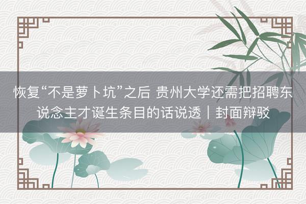 恢复“不是萝卜坑”之后 贵州大学还需把招聘东说念主才诞生条目的话说透｜封面辩驳