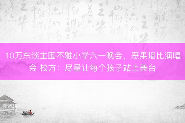 10万东谈主围不雅小学六一晚会，恶果堪比演唱会 校方：尽量让每个孩子站上舞台