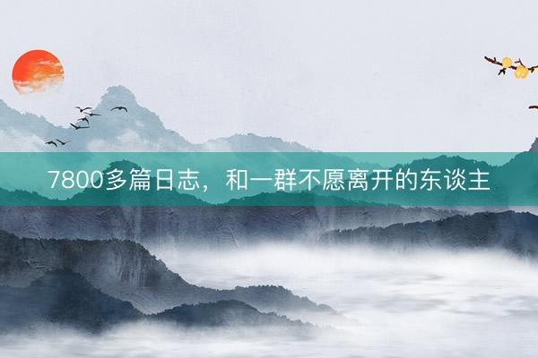 7800多篇日志,和一群不愿离开的东谈主