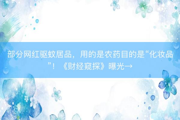 部分网红驱蚊居品，用的是农药目的是“化妆品”！《财经窥探》曝光→