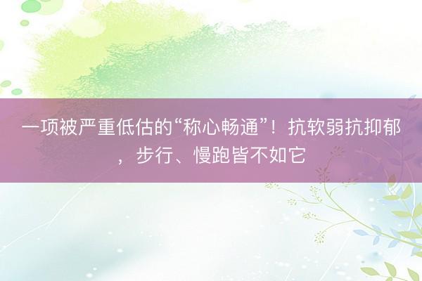 一项被严重低估的“称心畅通”！抗软弱抗抑郁，步行、慢跑皆不如它