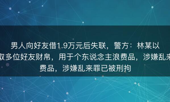 男人向好友借1.9万元后失联，警方：林某以无理原理骗取多位好友财帛，用于个东说念主浪费品，<a href=