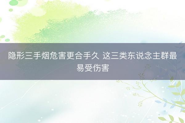 隐形三手烟危害更合手久 这三类东说念主群最易受伤害