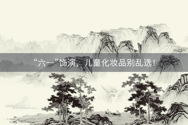 “六一”饰演,儿童化妆品别乱选!