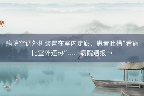 病院空调外机装置在室内走廊,患者吐槽“看病比室外还热”……病院通报→