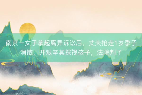 南京一女子拿起离异诉讼后,丈夫抢走1岁季子消散,并艰辛其探视孩子,法院判了
