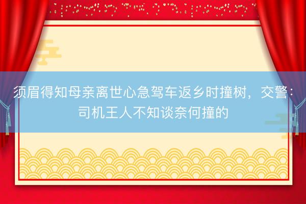 须眉得知母亲离世心急驾车返乡时撞树，交警：司机王人不知谈奈何撞的