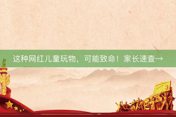 这种网红儿童玩物，可能致命！家长速查→