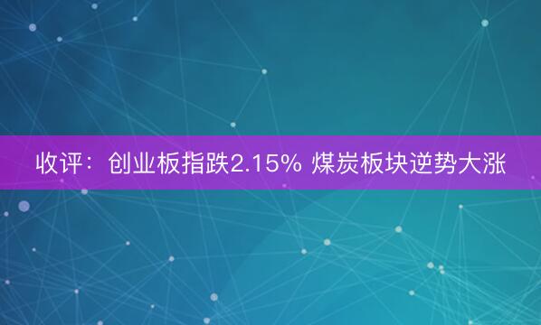 收评：创业板指跌2.15% 煤炭板块逆势大涨