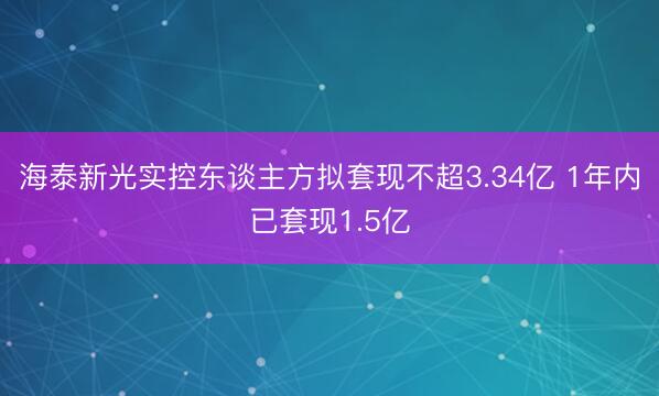 海泰新光实控东谈主方拟套现不超3.34亿 1年内已套现1.5亿