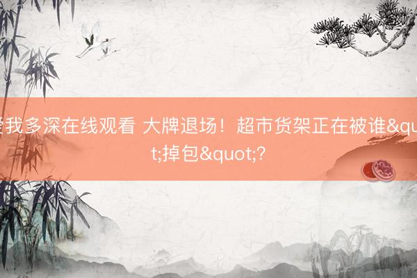 爱我多深在线观看 大牌退场！超市货架正在被谁"掉包"？
