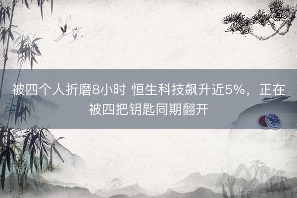 被四个人折磨8小时 恒生科技飙升近5%，正在被四把钥匙同期翻开